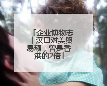 企业博物志丨汉口对美贸易额，曾是香港的2倍