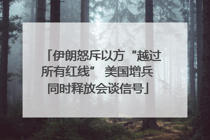 伊朗怒斥以方“越过所有红线” 美国增兵同时释放会谈信号