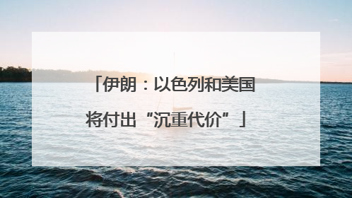 伊朗：以色列和美国将付出“沉重代价”