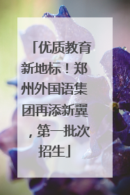 优质教育新地标！郑州外国语集团再添新翼，第一批次招生