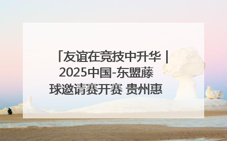 友谊在竞技中升华｜2025中国-东盟藤球邀请赛开赛 贵州惠水燃动“空中芭蕾”