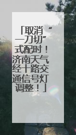 取消“一刀切”式配时！济南天气经十路交通信号灯调整！