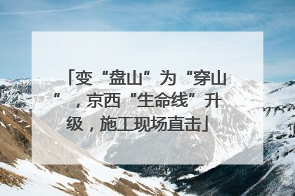 变“盘山”为“穿山”，京西“生命线”升级，施工现场直击