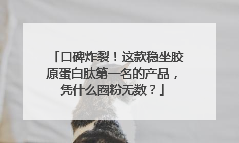口碑炸裂！这款稳坐胶原蛋白肽第一名的产品，凭什么圈粉无数？