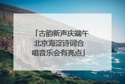 古韵新声庆端午 北京海淀诗词合唱音乐会有亮点