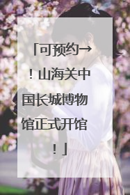 可预约→！山海关中国长城博物馆正式开馆！