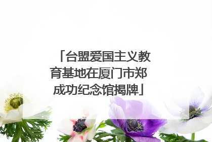 台盟爱国主义教育基地在厦门市郑成功纪念馆揭牌