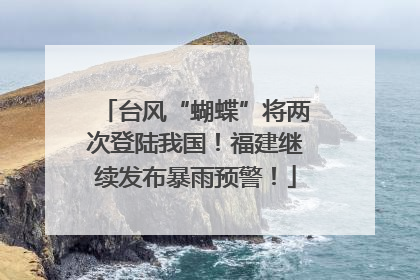 台风“蝴蝶”将两次登陆我国！福建继续发布暴雨预警！