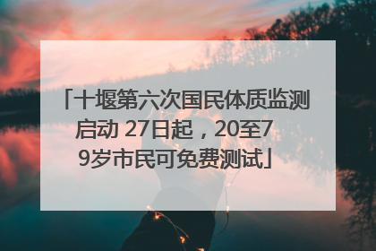 十堰第六次国民体质监测启动 27日起，20至79岁市民可免费测试