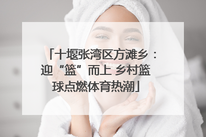 十堰张湾区方滩乡：迎“篮”而上 乡村篮球点燃体育热潮