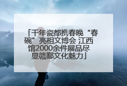 千年瓷都携春晚“春碗”亮相文博会 江西馆2000余件展品尽显赣鄱文化魅力