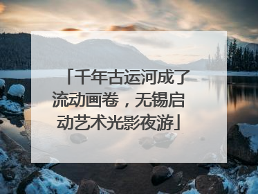 千年古运河成了流动画卷，无锡启动艺术光影夜游