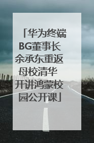 华为终端BG董事长余承东重返母校清华 开讲鸿蒙校园公开课