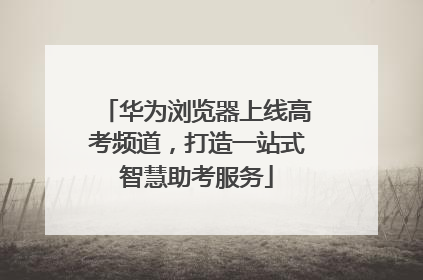 华为浏览器上线高考频道，打造一站式智慧助考服务