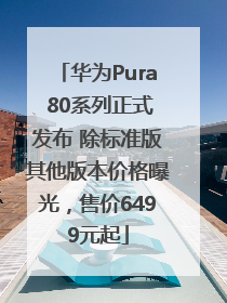 华为Pura 80系列正式发布 除标准版其他版本价格曝光，售价6499元起