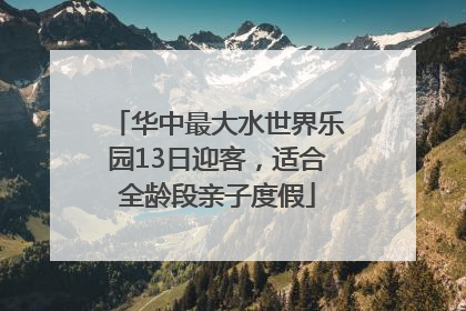 华中最大水世界乐园13日迎客，适合全龄段亲子度假