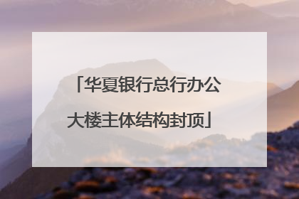 华夏银行总行办公大楼主体结构封顶