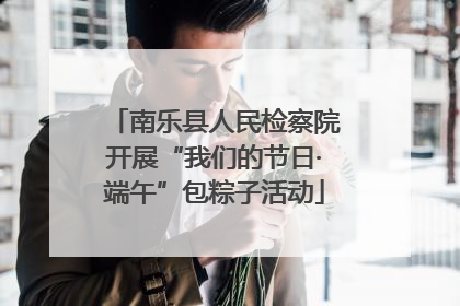 南乐县人民检察院开展“我们的节日·端午”包粽子活动