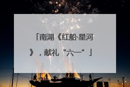 南湖《红船·星河》，献礼“六一”
