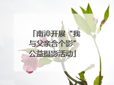 南漳开展“我与父亲合个影”公益摄影活动