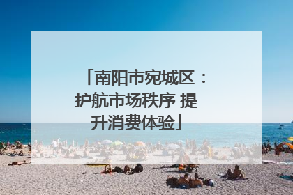 南阳市宛城区：护航市场秩序 提升消费体验