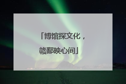 博馆探文化，赣鄱映心间