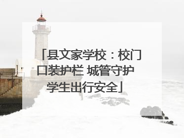 县文家学校：校门口装护栏 城管守护学生出行安全