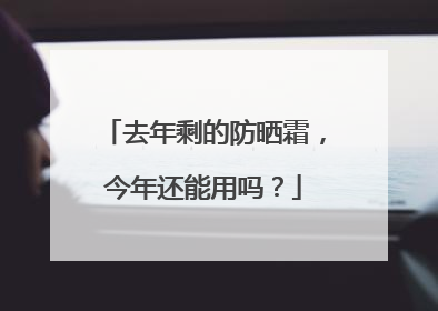 去年剩的防晒霜，今年还能用吗？