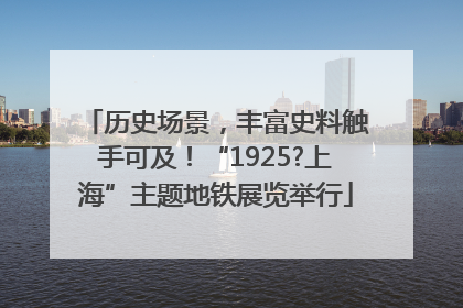 历史场景，丰富史料触手可及！“1925?上海”主题地铁展览举行