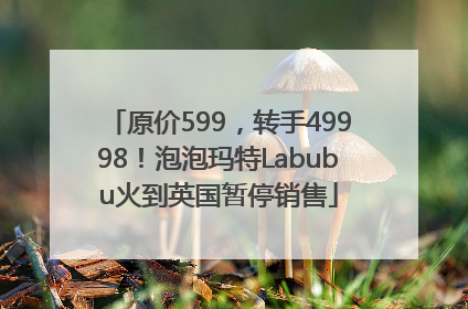 原价599，转手49998！泡泡玛特Labubu火到英国暂停销售