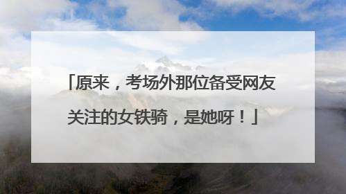 原来，考场外那位备受网友关注的女铁骑，是她呀！