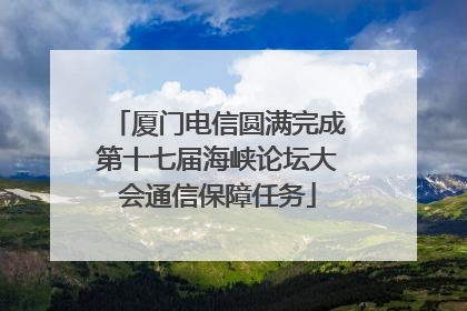厦门电信圆满完成第十七届海峡论坛大会通信保障任务