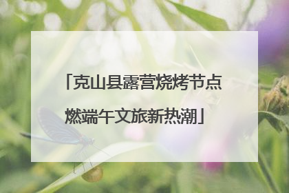 克山县露营烧烤节点燃端午文旅新热潮