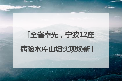 全省率先，宁波12座病险水库山塘实现焕新