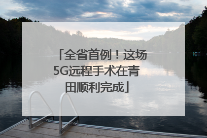 全省首例！这场5G远程手术在青田顺利完成