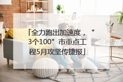 全力跑出加速度，“3个100”市重点工程5月攻坚传捷报
