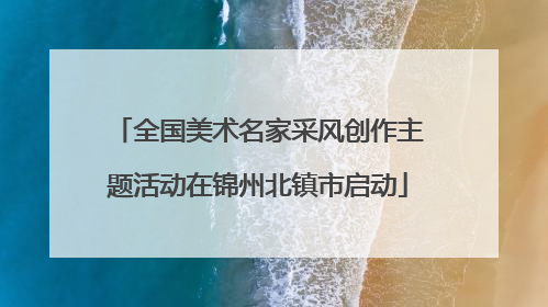 全国美术名家采风创作主题活动在锦州北镇市启动