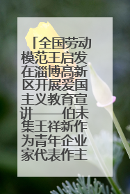 全国劳动模范王启发在淄博高新区开展爱国主义教育宣讲——伯未集王祥新作为青年企业家代表作主题演讲