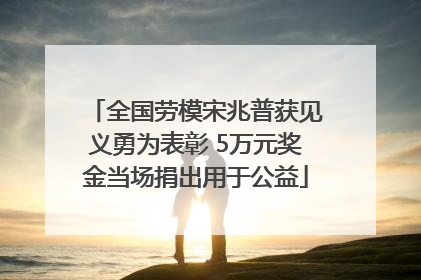 全国劳模宋兆普获见义勇为表彰 5万元奖金当场捐出用于公益