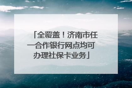 全覆盖！济南市任一合作银行网点均可办理社保卡业务