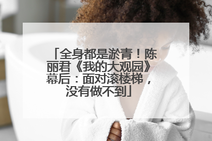 全身都是淤青！陈丽君《我的大观园》幕后：面对滚楼梯，没有做不到