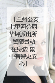 兰州公安七里河分局华坪派出所 警随景动在身边 景中有警更安心