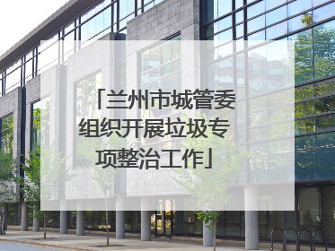 兰州市城管委组织开展垃圾专项整治工作