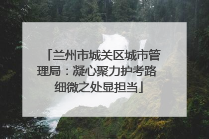 兰州市城关区城市管理局：凝心聚力护考路 细微之处显担当