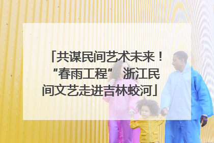 共谋民间艺术未来！“春雨工程” 浙江民间文艺走进吉林蛟河