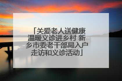关爱老人送健康 温暖义诊进乡村 新乡市委老干部局入户走访和义诊活动