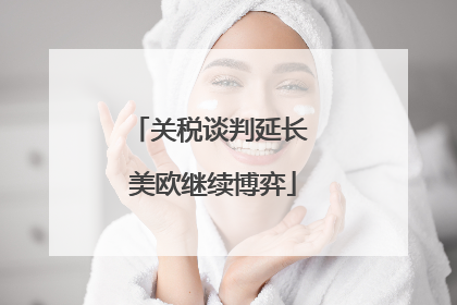 关税谈判延长 美欧继续博弈