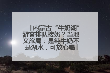 内蒙古“牛奶湖”游客排队接奶？当地文旅局：是纯牛奶不是湖水，可放心喝