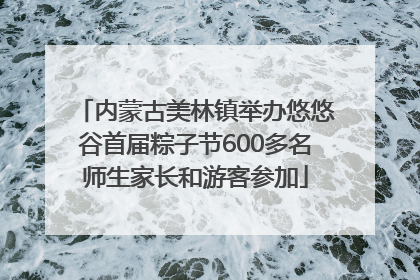 内蒙古美林镇举办悠悠谷首届粽子节600多名师生家长和游客参加