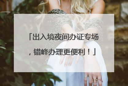 出入境夜间办证专场，错峰办理更便利！